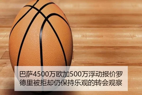 巴萨4500万欧加500万浮动报价罗德里被拒却仍保持乐观的转会观察